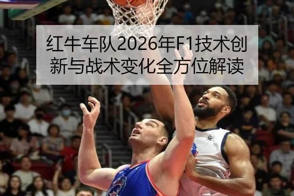 红牛车队2026年F1技术创新与战术变化全方位解读