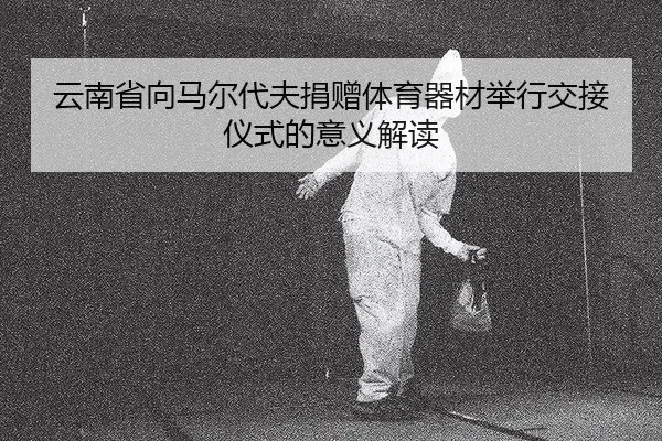 云南省向马尔代夫捐赠体育器材举行交接仪式的意义解读
